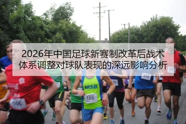 2026年中国足球新赛制改革后战术体系调整对球队表现的深远影响分析