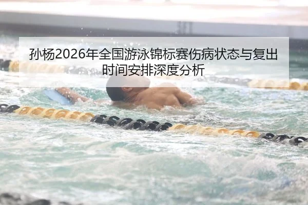 孙杨2026年全国游泳锦标赛伤病状态与复出时间安排深度分析