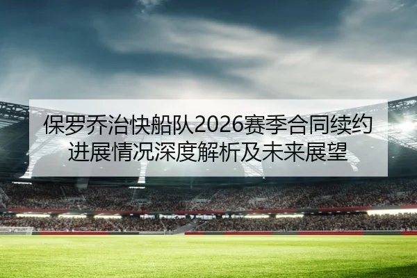 保罗乔治快船队2026赛季合同续约进展情况深度解析及未来展望