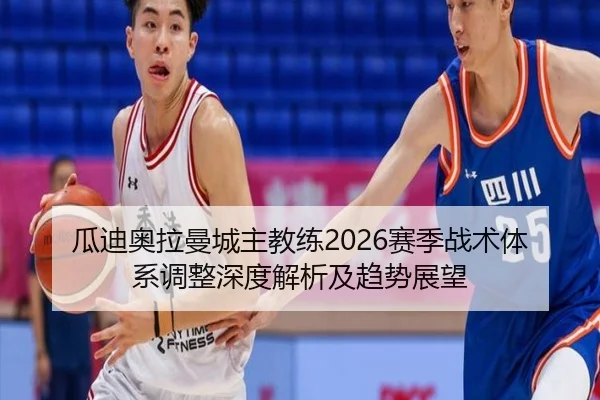 瓜迪奥拉曼城主教练2026赛季战术体系调整深度解析及趋势展望
